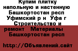 Купим плитку напольную и настенную - Башкортостан респ., Уфимский р-н, Уфа г. Строительство и ремонт » Материалы   . Башкортостан респ.